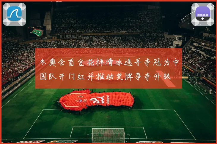 冬奥会首金花样滑冰选手夺冠为中国队开门红并推动奖牌争夺升级